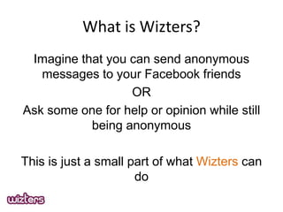 What is Wizters?
Imagine that you can send anonymous
messages to your Facebook friends
OR
Ask some one for help or opinion while still
being anonymous
This is just a small part of what Wizters can
do

 