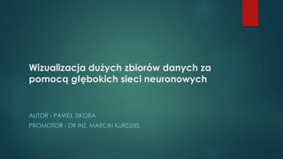 Wizualizacja dużych zbiorów danych za
pomocą głębokich sieci neuronowych
AUTOR - PAWEŁ SIKORA
PROMOTOR - DR INŻ. MARCIN KURDZIEL
 