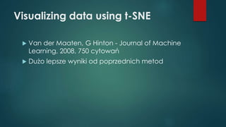 Visualizing data using t-SNE
 Van der Maaten, G Hinton - Journal of Machine
Learning, 2008, 750 cytowań
 Dużo lepsze wyniki od poprzednich metod
 