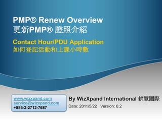 PMP® RenewOverview更新PMP® 證照介紹Contact Hour/PDU Application如何登記活動和上課小時數 By WizXpand International 耕慧國際 Date: 2011/5/22   Version: 0.2 www.wizxpand.comservice@wizxpand.com+886-2-2712-7687 