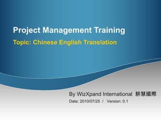 Project Management Training  Topic: Chinese English Translation By WizXpand International  耕慧國際   Date: 2010/07/25  /  Version: 0.1 