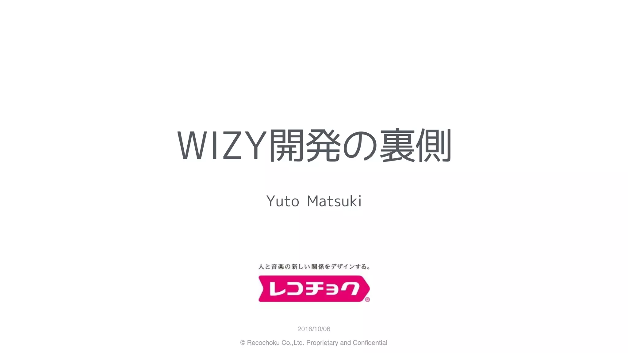 © Recochoku Co.,Ltd. Proprietary and Conﬁdential
2016/10/06
WIZY開発の裏側
Yuto Matsuki
 
