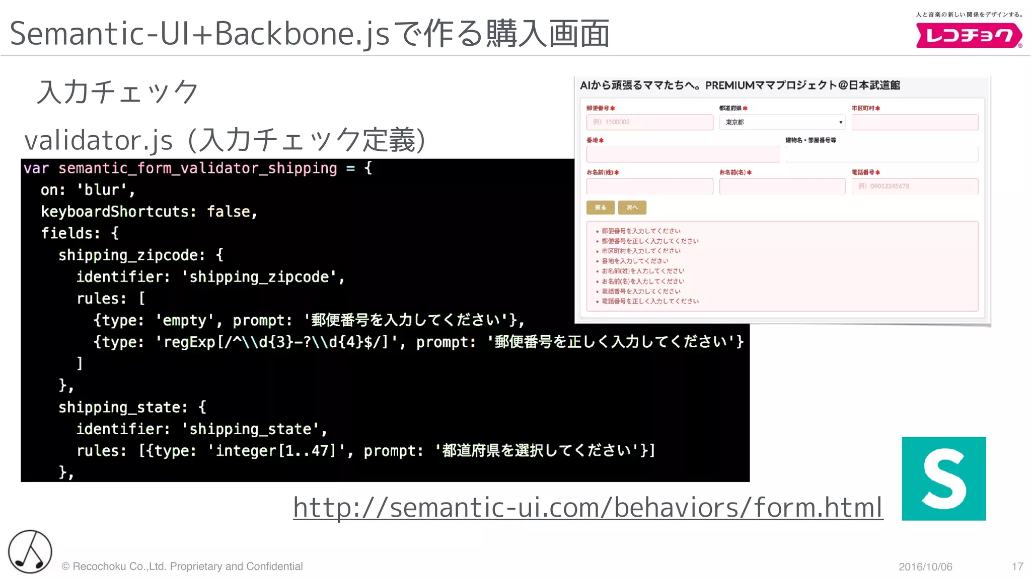 © Recochoku Co.,Ltd. Proprietary and Conﬁdential 2016/10/06
Semantic-UI+Backbone.jsで作る購入画面
17
入力チェック
http://semantic-ui.com/behaviors/form.html
validator.js (入力チェック定義)
 