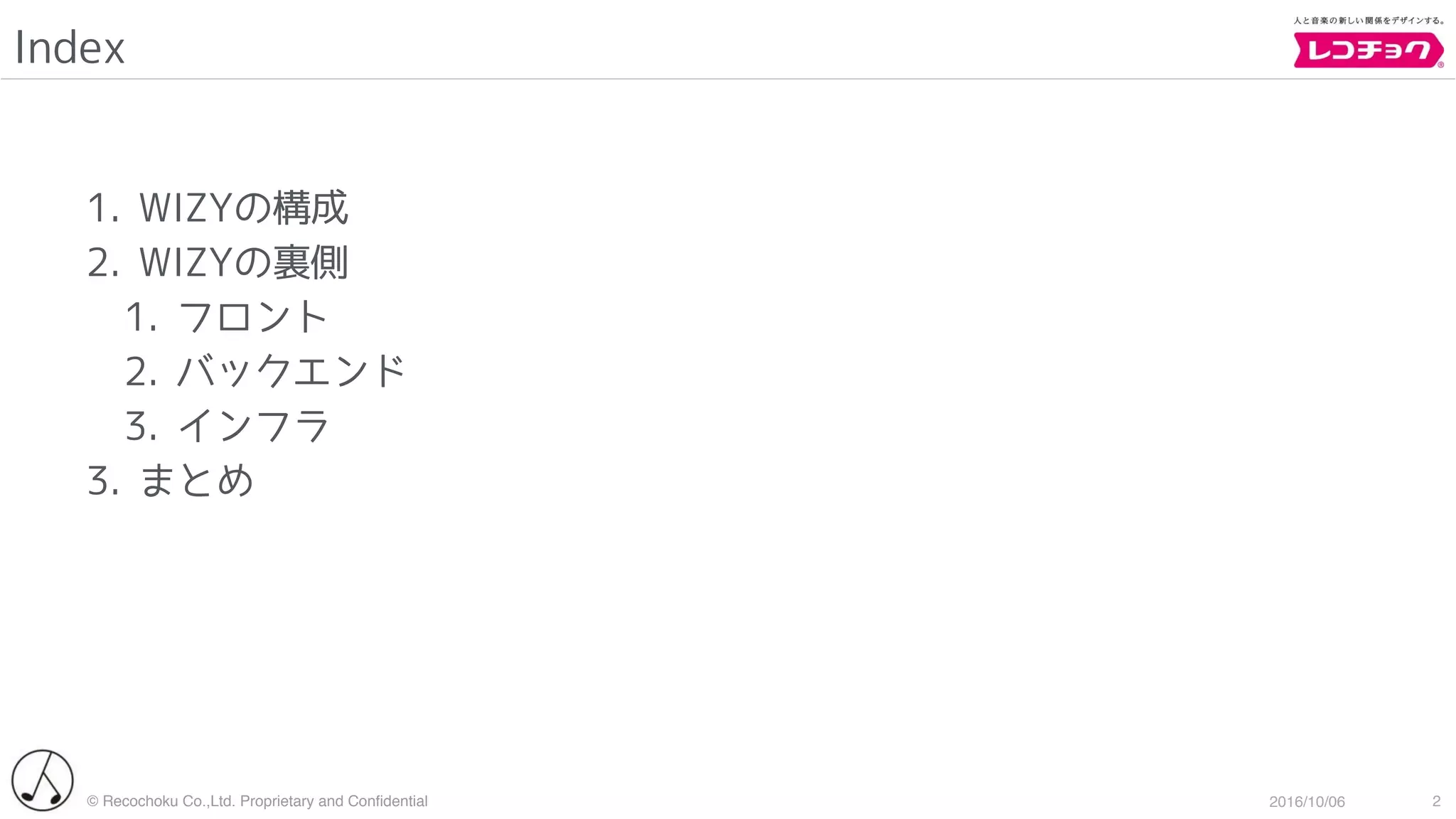 © Recochoku Co.,Ltd. Proprietary and Conﬁdential 2016/10/06
Index
2
1. WIZYの構成
2. WIZYの裏側
1. フロント
2. バックエンド
3. インフラ
3. まとめ
 