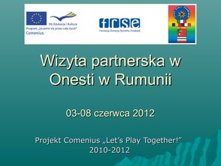 Wizyta partnerska w
  Onesti w Rumunii

        03-08 czerwca 2012

Projekt Comenius „Let’s Play Together!”
             2010-2012
 