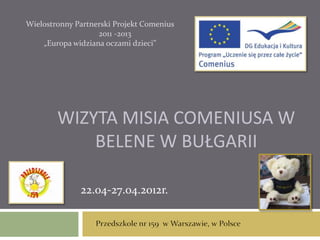 Wielostronny Partnerski Projekt Comenius
                   2011 -2013
    „Europa widziana oczami dzieci”




        WIZYTA MISIA COMENIUSA W
            BELENE W BUŁGARII

              22.04-27.04.2012r.
 