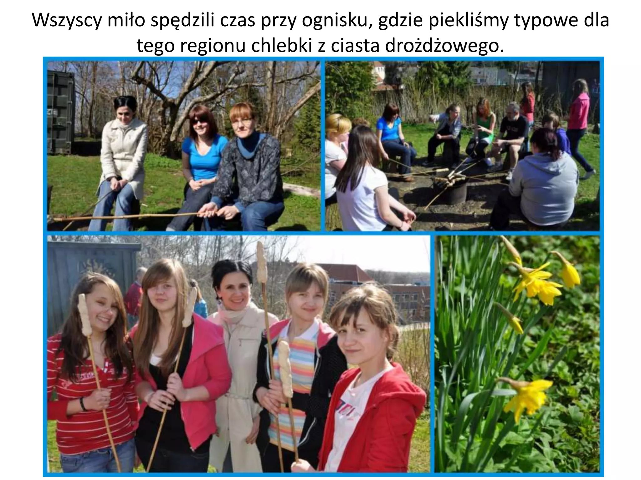 Wszyscy miło spędzili czas przy ognisku, gdzie piekliśmy typowe dla
           tego regionu chlebki z ciasta drożdżowego.
 