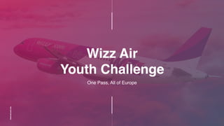 WWW.WIZZAIR.COM
One Pass, All of Europe
Wizz Air
Youth Challenge
 