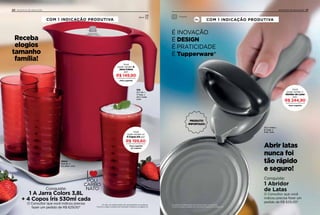 Conquiste:
1 A Jarra Colors 3,8L
+ 4 Copos Íris 530ml cada
O Consultor que você indicou precisa
fazer um pedido de R$ 629,00*
Os itens de ambientação não acompanham os produtos.
*Confira a regra completa de Indicação Produtiva na página 24.
Você
pode vender A
Jarra Colors
por:
Preço sugerido
R$ 149,90
Você
pode vender os
4 Copos Iris por:
Preço sugerido
do conjunto
R$ 199,60
16,8 alt. x
8,2 diam. (cm)
530ml
27,7 alt. x
17 larg. x
24,7 comp.
(cm)
3,8L
Receba
elogios
tamanho
família!
COM 1 INDICAÇÃO PRODUTIVA
20 INCENTIVO DE INDICAÇÃO
Servir
21INCENTIVO DE INDICAÇÃO
Preparar
Você
pode vender o
Abridor de Latas
por:
Preço sugerido
R$ 244,90
Os itens de ambientação não acompanham os produtos.
*Confira a regra completa de Indicação Produtiva na página 24.
Abrir latas
nunca foi
tão rápido
e seguro!
Conquiste:
1 Abridor
de Latas
O Consultor que você
indicou precisa fazer um
pedido de R$ 629,00*
COM 1 INDICAÇÃO PRODUTIVA
20,2 comp.x
8,1 larg. x
8 alt. (cm)
Ou
PRODUTO
IMPORTADO
É INOVAÇÃO
É DESIGN
É PRATICIDADE
É Tupperware®
 