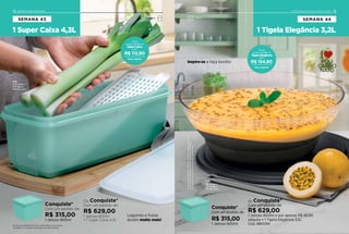 Ou Conquiste*
Com um pedido de:
R$ 629,00
1 Jeitoso 800ml e por apenas R$ 45,90
adquira + 1 Tigela Elegância 3,2L
Cód. 880094
Conquiste*
Com um pedido de:
R$ 315,00
1 Jeitoso 800ml
Inspire-se e faça bonito!
*Limitadoa1conjuntodoprodutoemcadasemana.
Ositensdeambientaçãonãoacompanhamosprodutos.
Você
pode vender a
Tigela Elegância
por:
Preço sugerido
R$ 154,90
NovoConsultorrecebegrátisaocumprirasregrasdasemana.
30 comp. x
28,5 larg. x
11,1 alt. (cm)
3,2L
12 INTEGRANDO NOVOS CONSULTORES
1 Tigela Elegância 3,2L
Servir
SEMANA 44
13INTEGRANDO NOVOS CONSULTORES
1 Super Caixa 4,3L
12 INCENTIVO DE ATIVIDADE
*Limitado a 1 conjunto do produto em cada semana.
Os itens de ambientação não acompanham os produtos.
Geladeira
SEMANA 43
Você
pode vender a
Super Caixa
por:
Preço sugerido
R$ 112,90
Conquiste*
Com um pedido de:
R$ 315,00
1 Jeitoso 800ml
Ou Conquiste*
Com um pedido de:
R$ 629,00
1 Jeitoso 800ml
+ 1 Super Caixa 4,3L
Legumes e frutas
duram muito mais!
37,3 comp. x
15,7 larg. x
10,4 alt. (cm)
4,3L
 