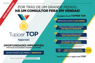 TUPPER TOP14 15
POR TRÁS DE UM GRANDE PEDIDO,
HÁ UM CONSULTOR FERA EM VENDAS!
PRODUTOS CAMPEÕES DE VENDAS
COM PREÇO DE CONSUMIDOR
OFERTAS EXCLUSIVAS A CADA PERÍODO
O VALOR DAS OFERTAS CONTA
PARA OUTROS INCENTIVOS
MULTIPLIQUE SEUS GANHOS
AO LUCRAR A CADA SEMANA!
Vantagens de um TUPPER TOP:
Você mantém sua lucratividade de 26,5%. E...
Sempre é uma nova chance de lucrar mais.
Válido para eventos e viagens nacionais e internacionais!
A cada período, novas ofertas que você pode
conquistar todas as semanas! Por isso...
2
1
3
4
NOVO
PROGRAMA
QUANTO MAIOR O SEU PEDIDO, + BENEFÍCIOS!
OPORTUNIDADES IMPERDÍVEIS
Para lucrar com produtos campeões de vendas!
Você já é FERA, e agora será TOP!
Com um pedido a partir de R$ 1.110,00, torne-se um TUPPER TOP e conheça todos os benefícios
de acordo com o seu valor de vendas! Para mais informações, fale com seu Distribuidor.
CORRA PARA FINALIZAR O SEU
PEDIDO E CONHECER AS OFERTAS!Site de pedidos
ESTOQUE
LIMITADO
 