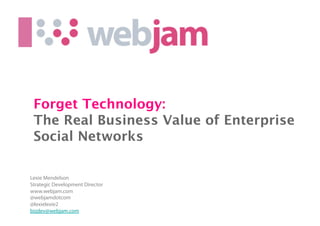 Forget Technology: 
 The Real Business Value of Enterprise
 Social Networks

Lexie Mendelson
Strategic Development Director
www.webjam.com
@webjamdotcom
@lexielexie2
bizdev@webjam.com 	

 