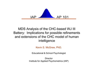 Cluster analysis of the WJ III Battery:  Implications for CHC test interpretation and possible CHC model extensions Kevin S. McGrew, PhD. Educational & School Psychologist Director Institute for Applied Psychometrics (IAP) 
