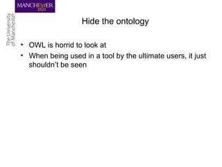 Hide the ontology
• OWL is horrid to look at
• When being used in a tool by the ultimate users, it just
shouldn’t be seen
 