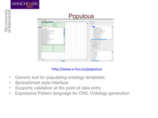 Populous
• Generic tool for populating ontology templates
• Spreadsheet style interface
• Supports validation at the point of data entry
• Expressive Pattern language for OWL Ontology generation
http://www.e-lico.eu/populous
 