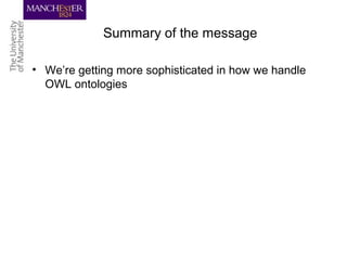 Summary of the message
• We’re getting more sophisticated in how we handle
OWL ontologies
 