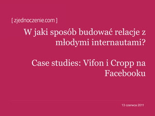 W jaki sposób budować relacje z
        młodymi internautami?

  Case studies: Vifon i Cropp na
                     Facebooku


                         13 czerwca 2011
 