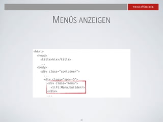 MENÜS ANZEIGEN

<html>
  <head>
    <title>kix</title>
    ...
  <body>
    <div class="container">
       ...
       <div class="span-5">
         <div class="menu">
           <lift:Menu.builder/>
         </div>
         ...




                            20
 