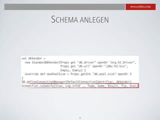 SCHEMA ANLEGEN


val dbVendor =
  new StandardDBVendor(Props get "db.driver" openOr "org.h2.Driver",
                       Props get "db.url" openOr "jdbc:h2:kix",
                       Empty, Empty) {
  override def maxPoolSize = Props getInt "db.pool.size" openOr 3
}
DB.defineConnectionManager(DefaultConnectionIdentifier, dbVendor)
Schemifier.schemify(true, Log.infoF _, Team, Game, Result, Tip, User)




                                 25
 