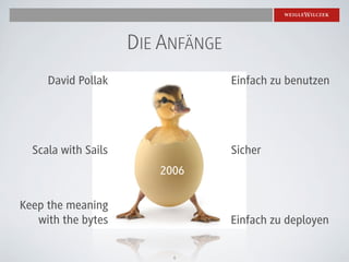 DIE ANFÄNGE
     David Pollak                  Einfach zu benutzen




  Scala with Sails                 Sicher
                        2006

Keep the meaning
   with the bytes                  Einfach zu deployen

                          6
 
