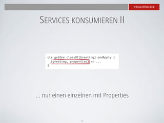 SERVICES KONSUMIEREN II


    ctx getOne classOf[Greeting] andApply {
      (greeting, properties) => ...
    }




... nur einen einzelnen mit Properties


                       12
 