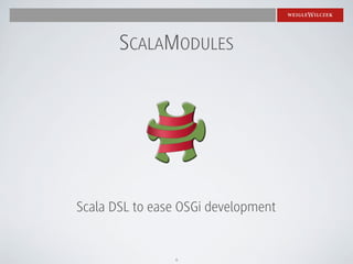 SCALAMODULES




Scala DSL to ease OSGi development


                6
 
