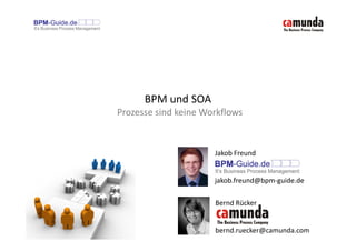 BPM und SOA
Prozesse sind keine Workflows


                      Jakob Freund


                      jakob.freund@bpm-guide.de

                      Bernd Rücker


                      bernd.ruecker@camunda.com
 