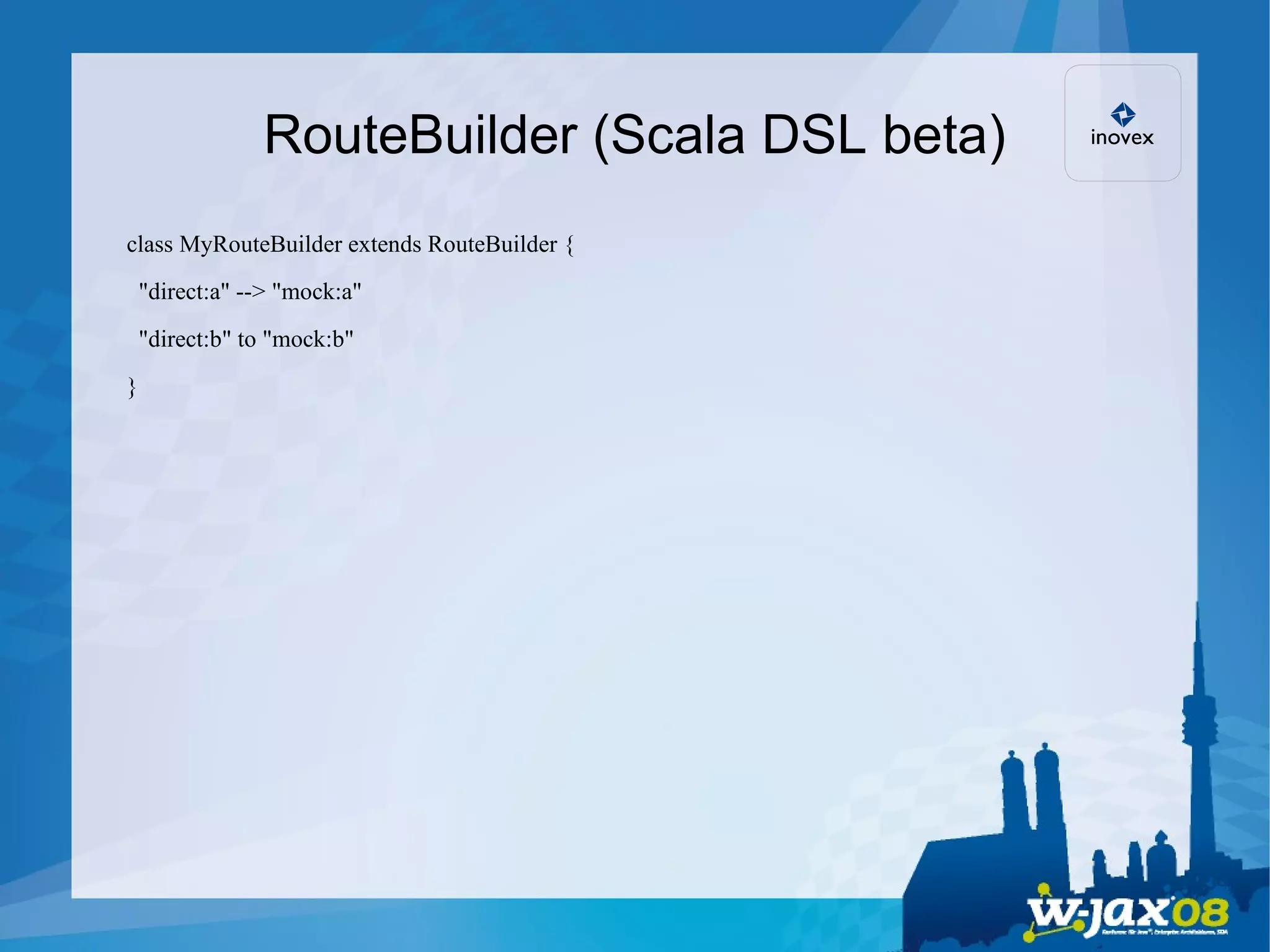RouteBuilder (Scala DSL beta)‏ class MyRouteBuilder extends RouteBuilder { &quot;direct:a&quot; --> &quot;mock:a&quot; &quot;direct:b&quot; to &quot;mock:b&quot;  } 