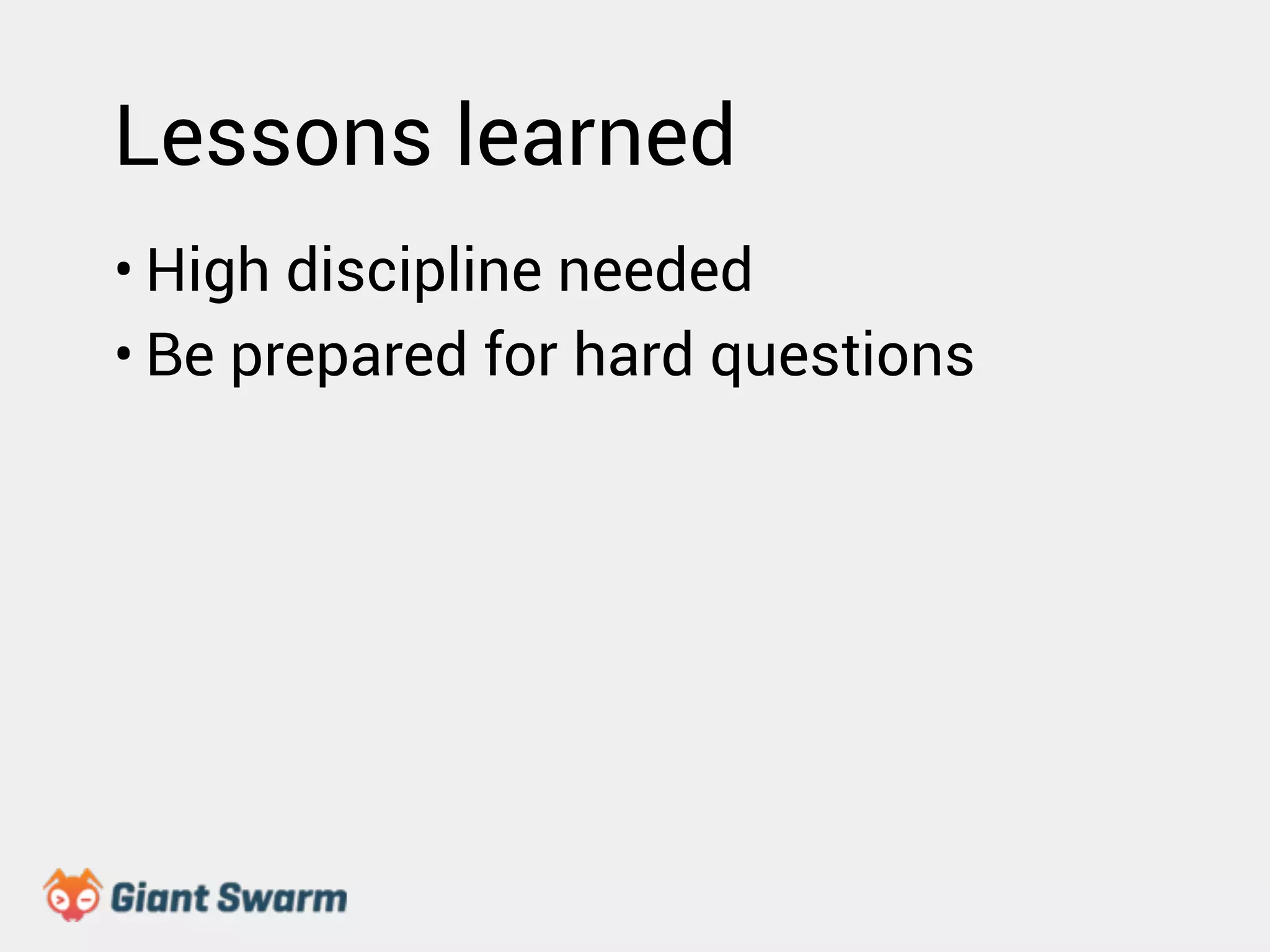 Lessons learned 
• High discipline needed 
• Be prepared for hard questions 
 