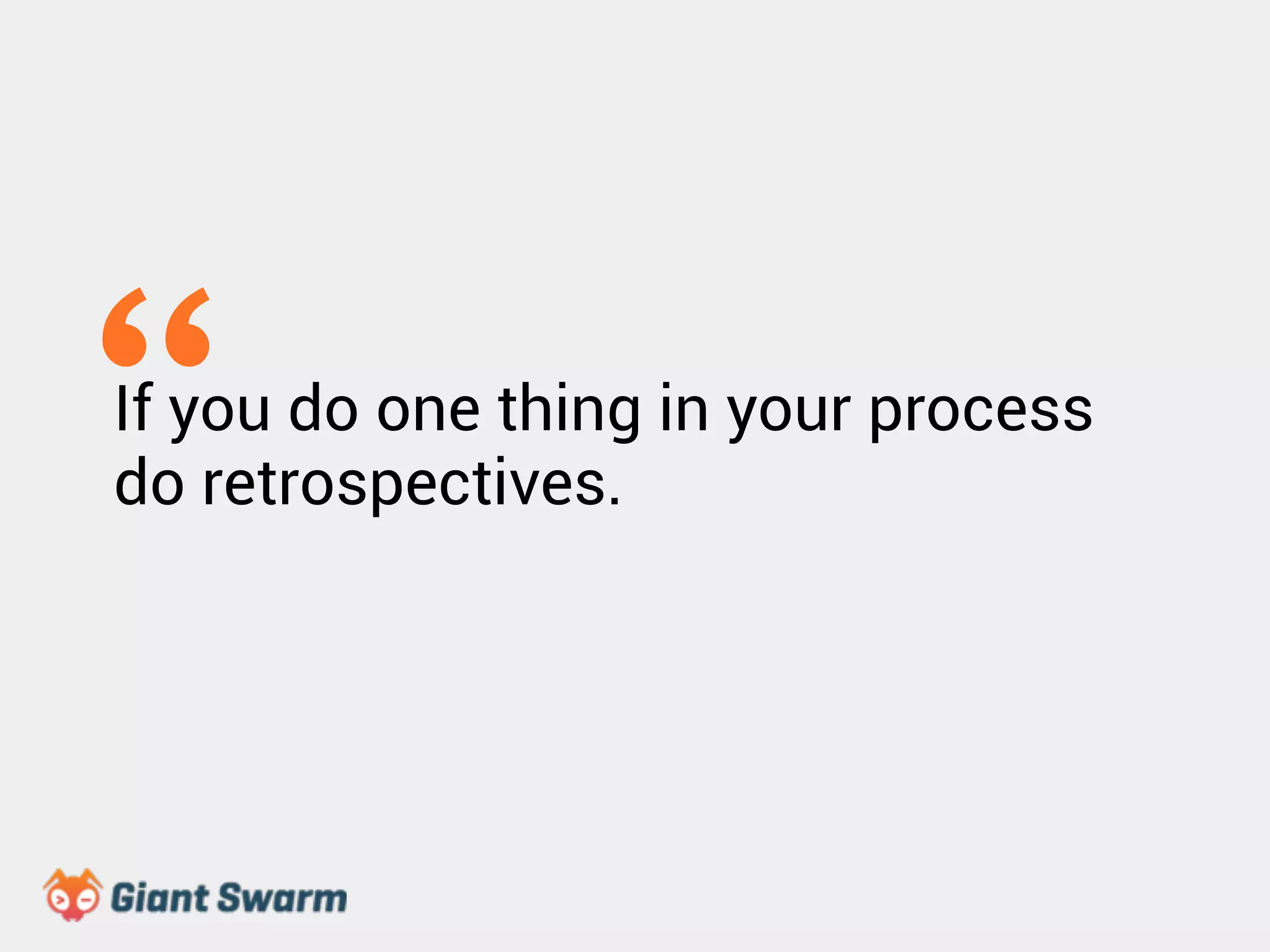 If you do one thing in your process 
do retrospectives. “ 
 