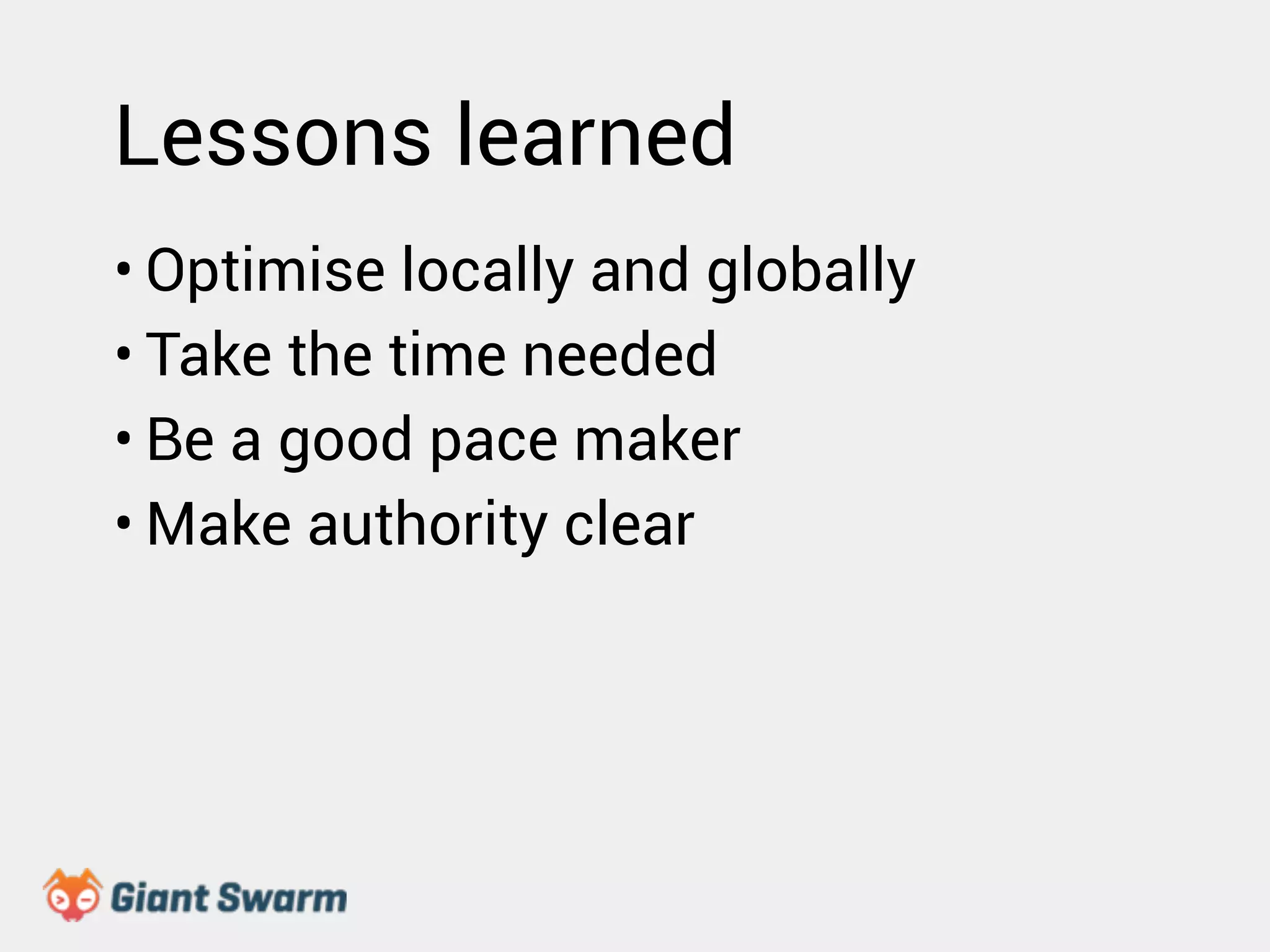 Lessons learned 
• Optimise locally and globally 
• Take the time needed 
• Be a good pace maker 
•Make authority clear 
 