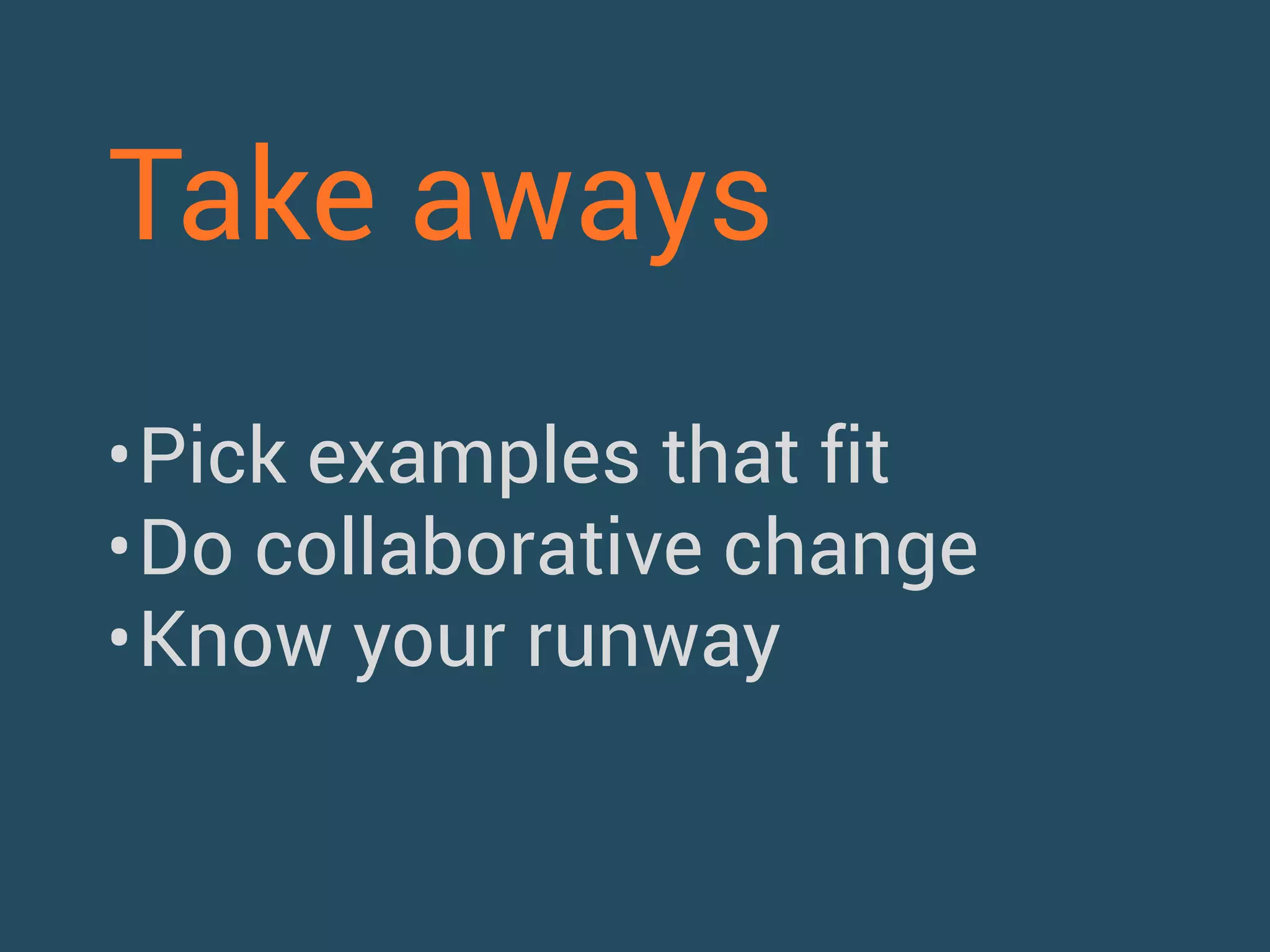 Take aways 
•Pick examples that fit 
•Do collaborative change 
•Know your runway 
 