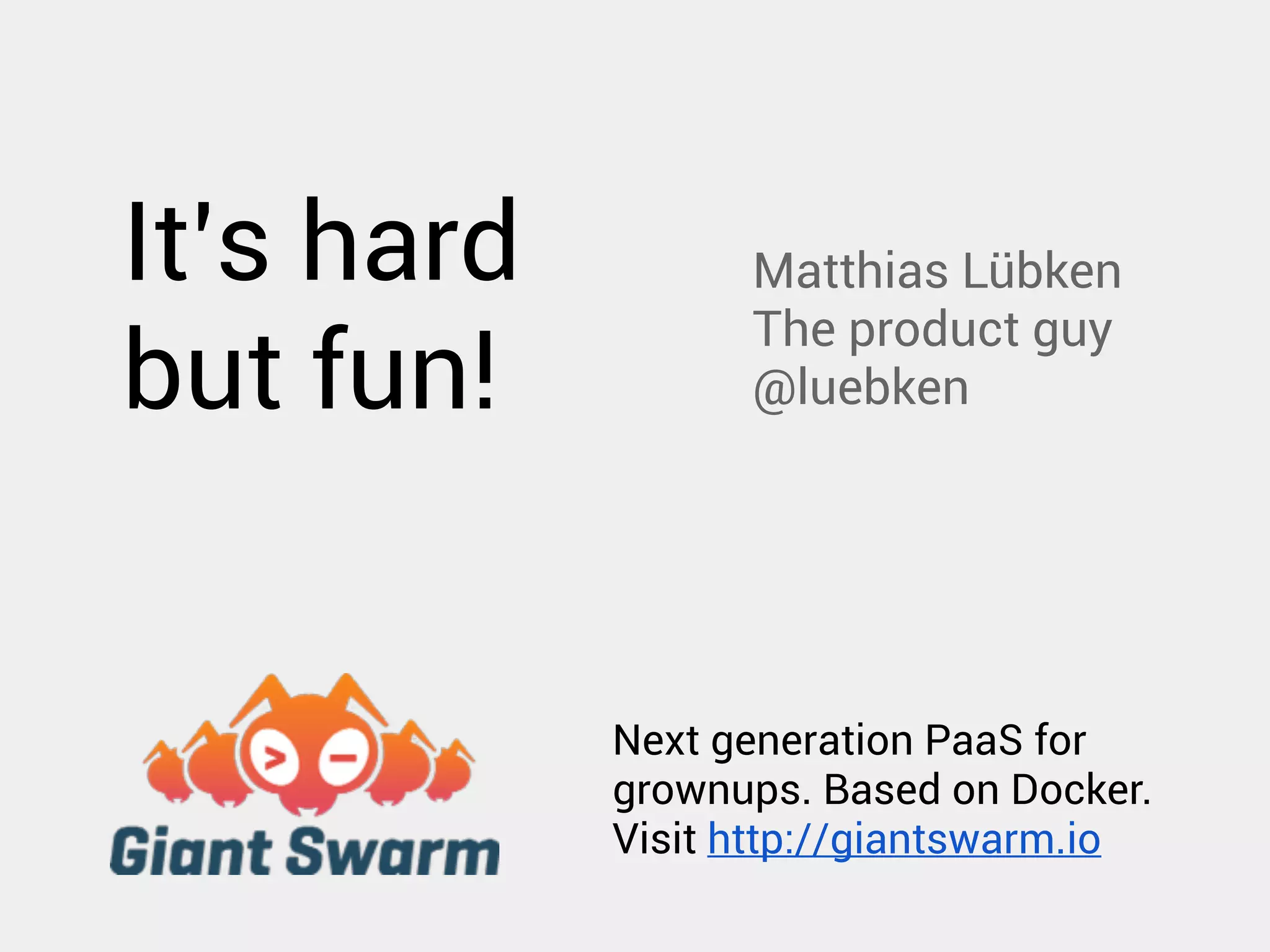 Matthias Lübken 
The product guy 
@luebken 
It’s hard 
but fun! 
Next generation PaaS for 
grownups. Based on Docker. 
Visit http://giantswarm.io 
