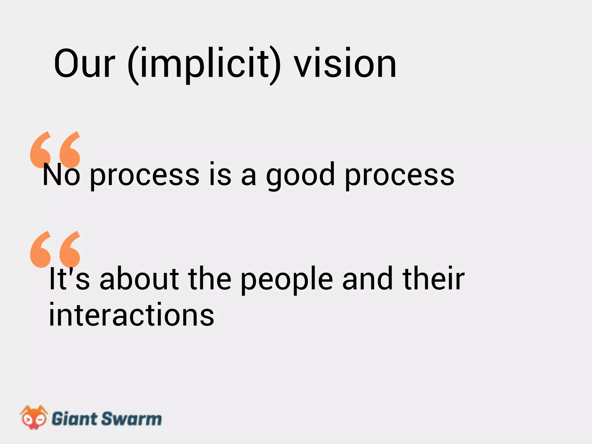 Our (implicit) vision 
“No process is a good process 
“It’s about the people and their 
interactions 
 