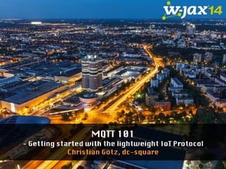 MQTT 101 
- Getting started with the lightweight IoT Protocol 
Christian Götz, dc-square 
 
