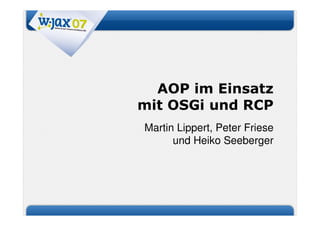 AOP im Einsatz
mit OSGi und RCP
Martin Lippert, Peter Friese
      und Heiko Seeberger
 
