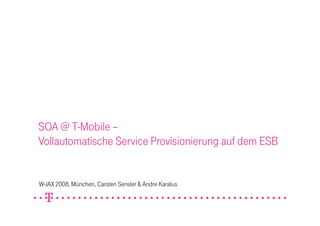 SOA @ T-Mobile –
Vollautomatische Service Provisionierung auf dem ESB


W-JAX 2008, München, Carsten Sensler & Andre Karalus
 