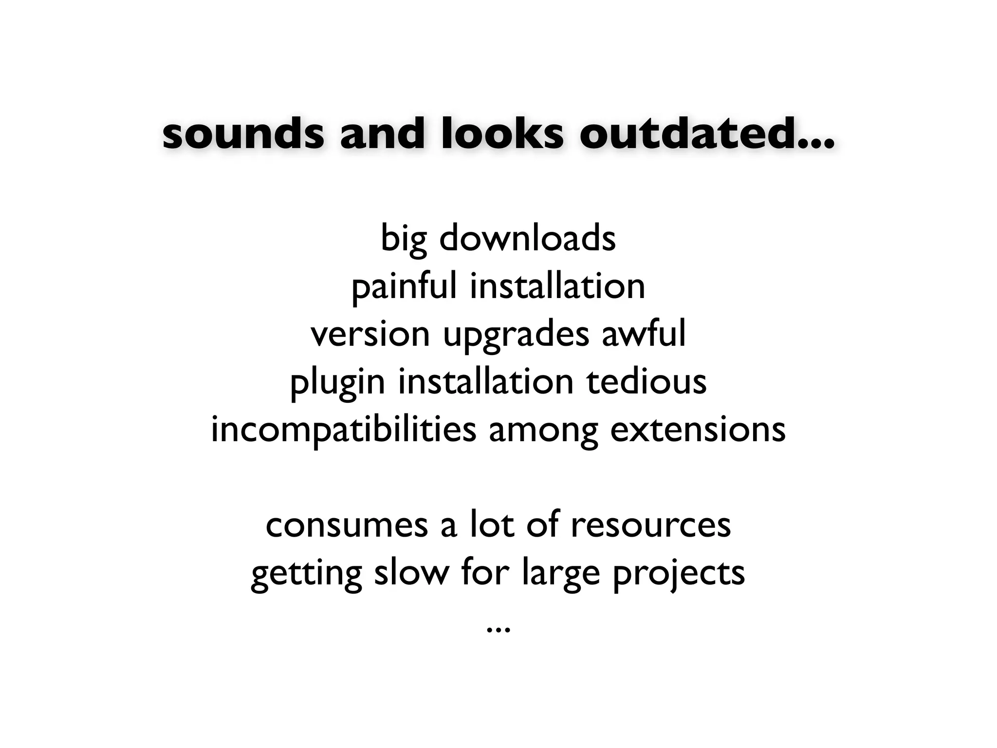 sounds and looks outdated...

            big downloads
          painful installation
       version upgrades awful
      plugin installation tedious
  incompatibilities among extensions

     consumes a lot of resources
    getting slow for large projects
                   ...
 