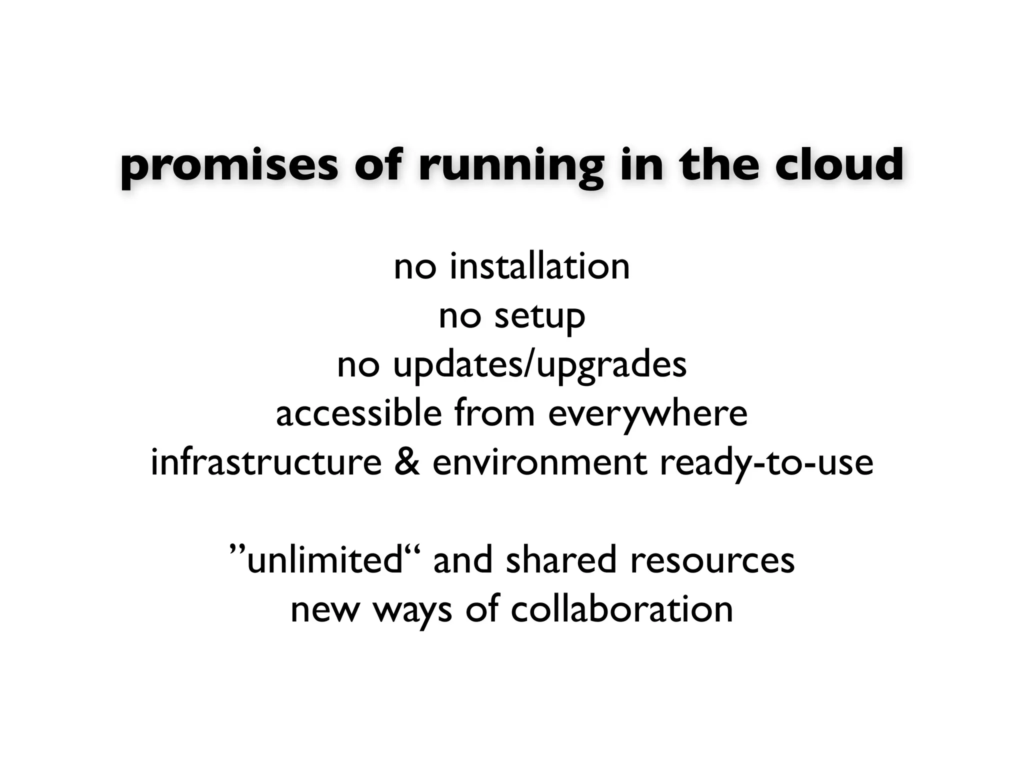 promises of running in the cloud

                no installation
                   no setup
             no updates/upgrades
         accessible from everywhere
 infrastructure & environment ready-to-use

     ”unlimited“ and shared resources
        new ways of collaboration
 