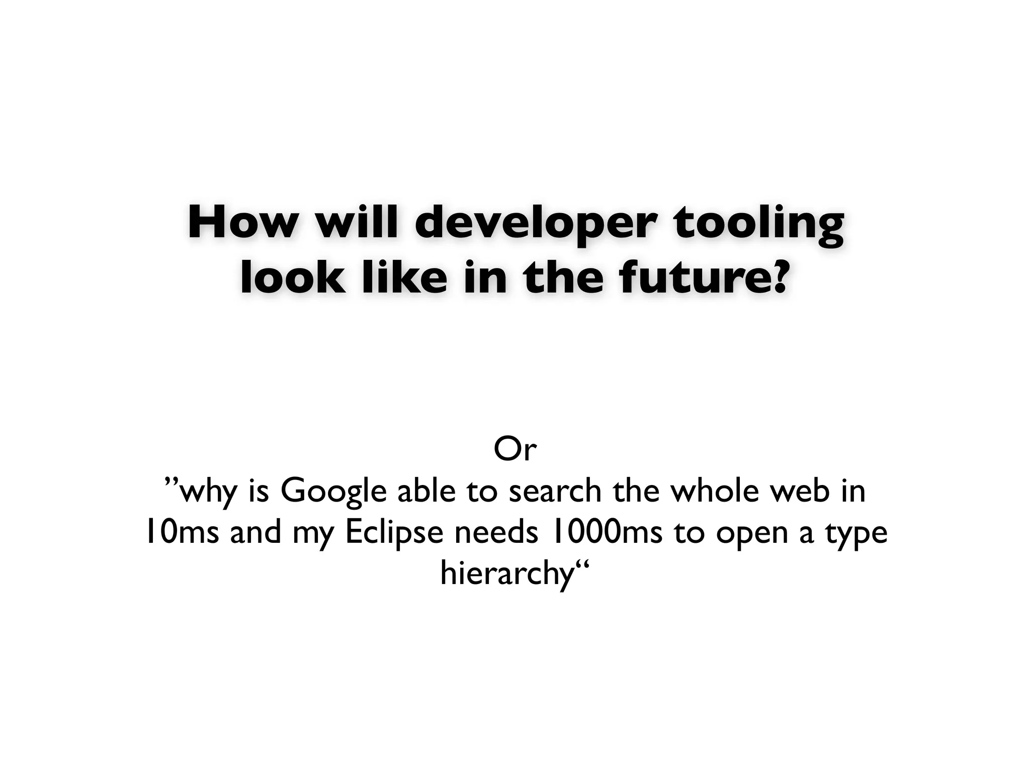 How will developer tooling
   look like in the future?


                       Or
 ”why is Google able to search the whole web in
10ms and my Eclipse needs 1000ms to open a type
                   hierarchy“
 