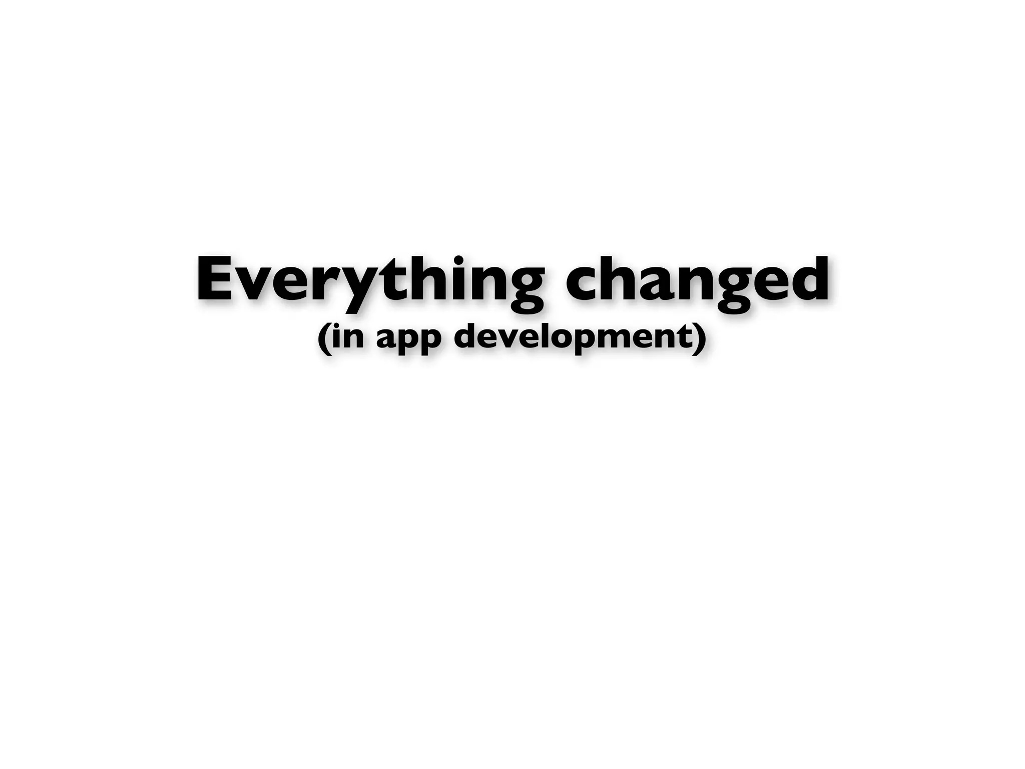 Everything changed
   (in app development)
 