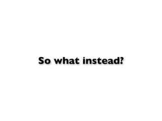 So what instead?
 