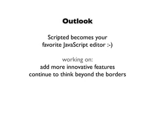 Outlook

       Scripted becomes your
    favorite JavaScript editor :-)

             working on:
    add more innovative features
continue to think beyond the borders
 