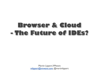 Browser & Cloud
- The Future of IDEs?




             Martin Lippert,VMware
     mlippert@vmware.com, @martinlippert
 