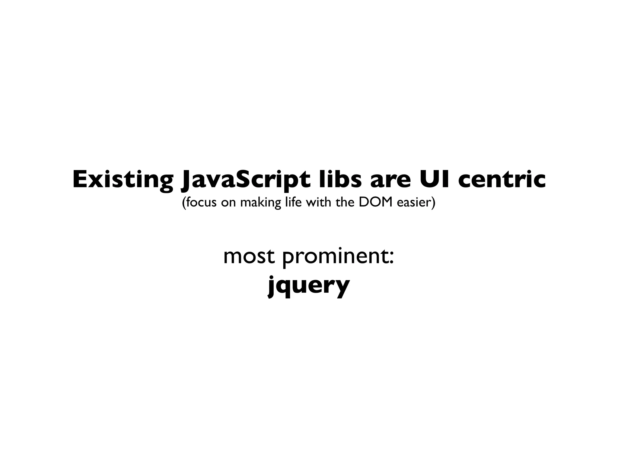 Existing JavaScript libs are UI centric
         (focus on making life with the DOM easier)


               most prominent:
                  jquery
 