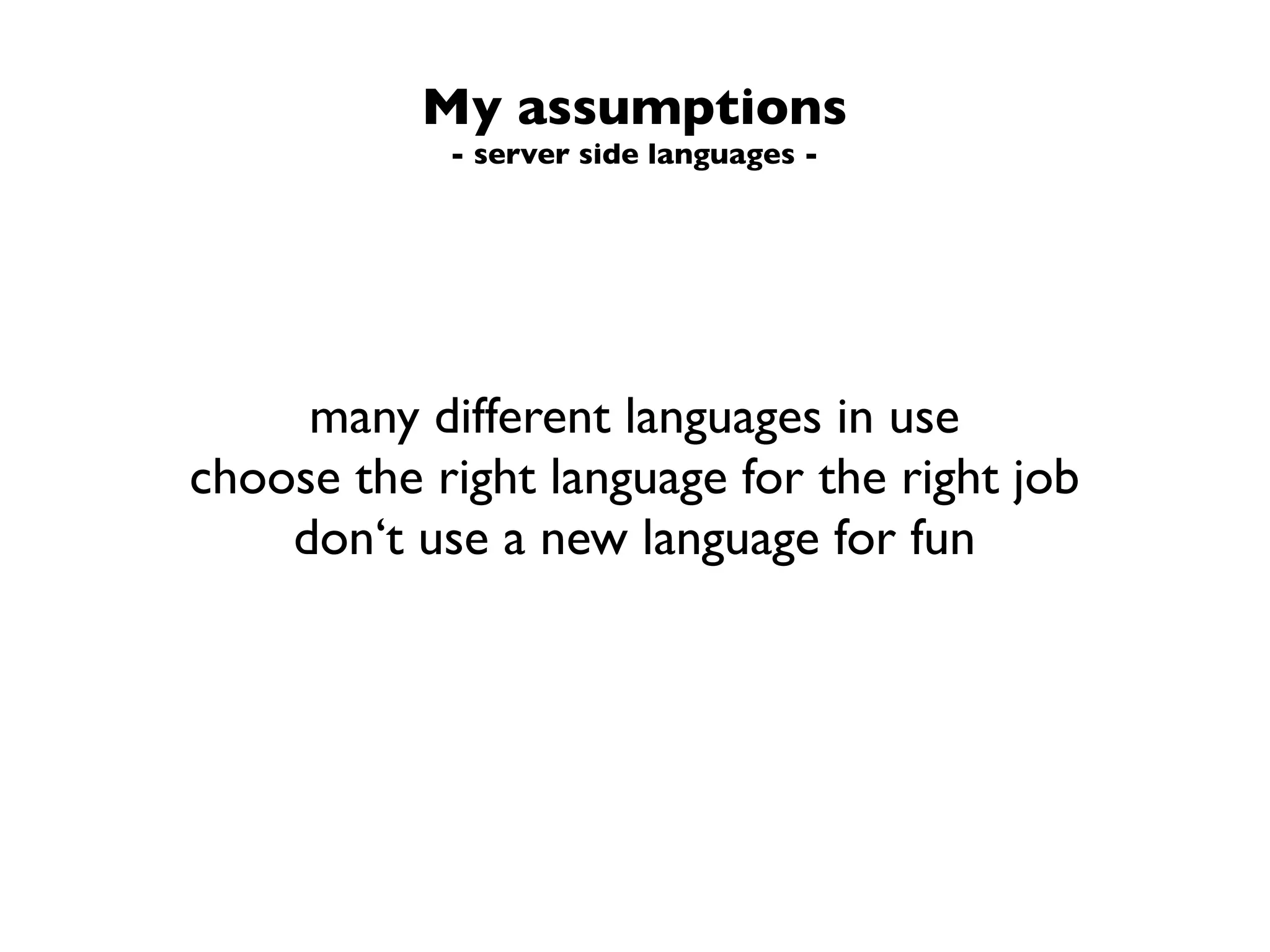 My assumptions
            - server side languages -




     many different languages in use
choose the right language for the right job
    don‘t use a new language for fun
 
