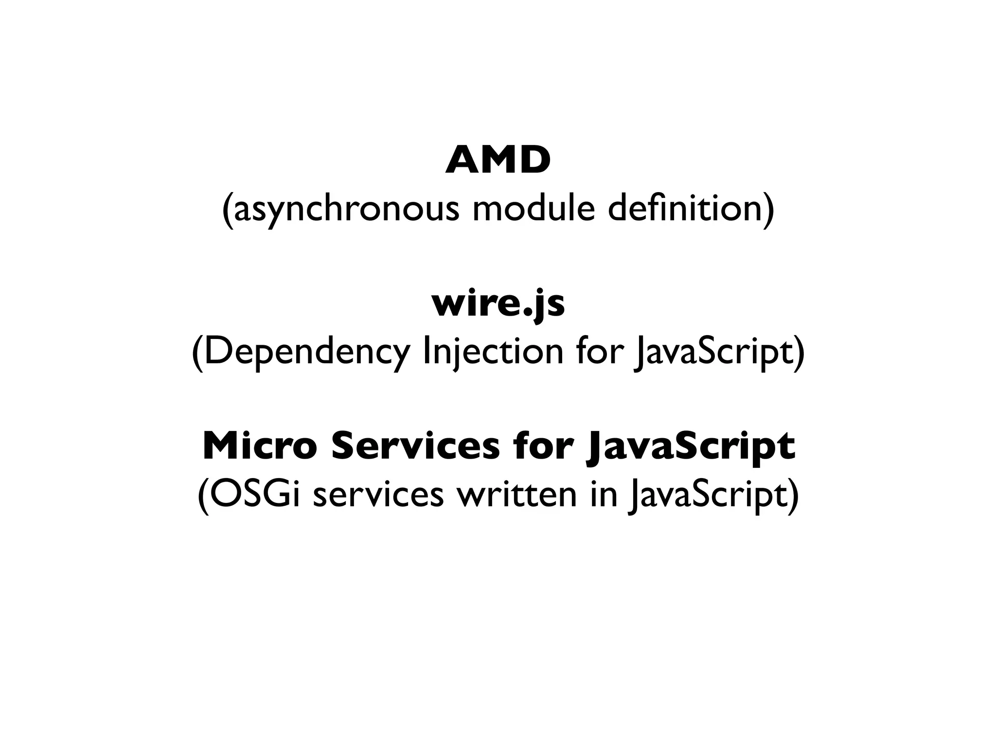 AMD
 (asynchronous module deﬁnition)

             wire.js
(Dependency Injection for JavaScript)

Micro Services for JavaScript
(OSGi services written in JavaScript)
 