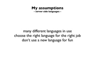 My assumptions
            - server side languages -




     many different languages in use
choose the right language for the right job
    don‘t use a new language for fun
 