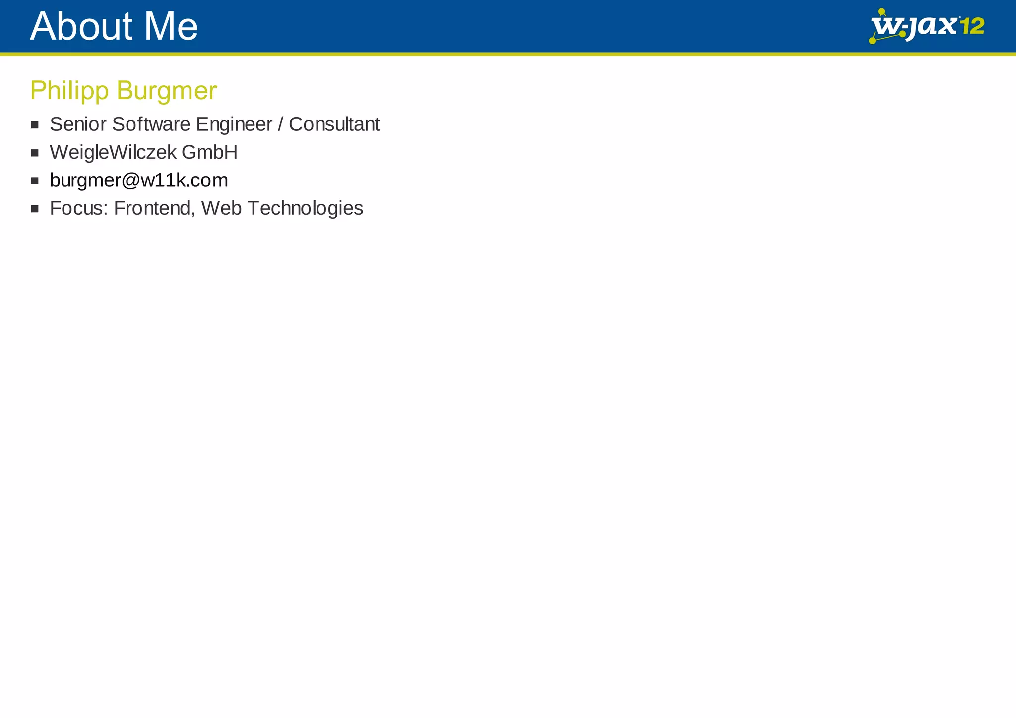 About Me Philipp Burgmer Senior Software Engineer / Consultant WeigleWilczek GmbH burgmer@w11k.com Focus: Frontend, Web Technologies 