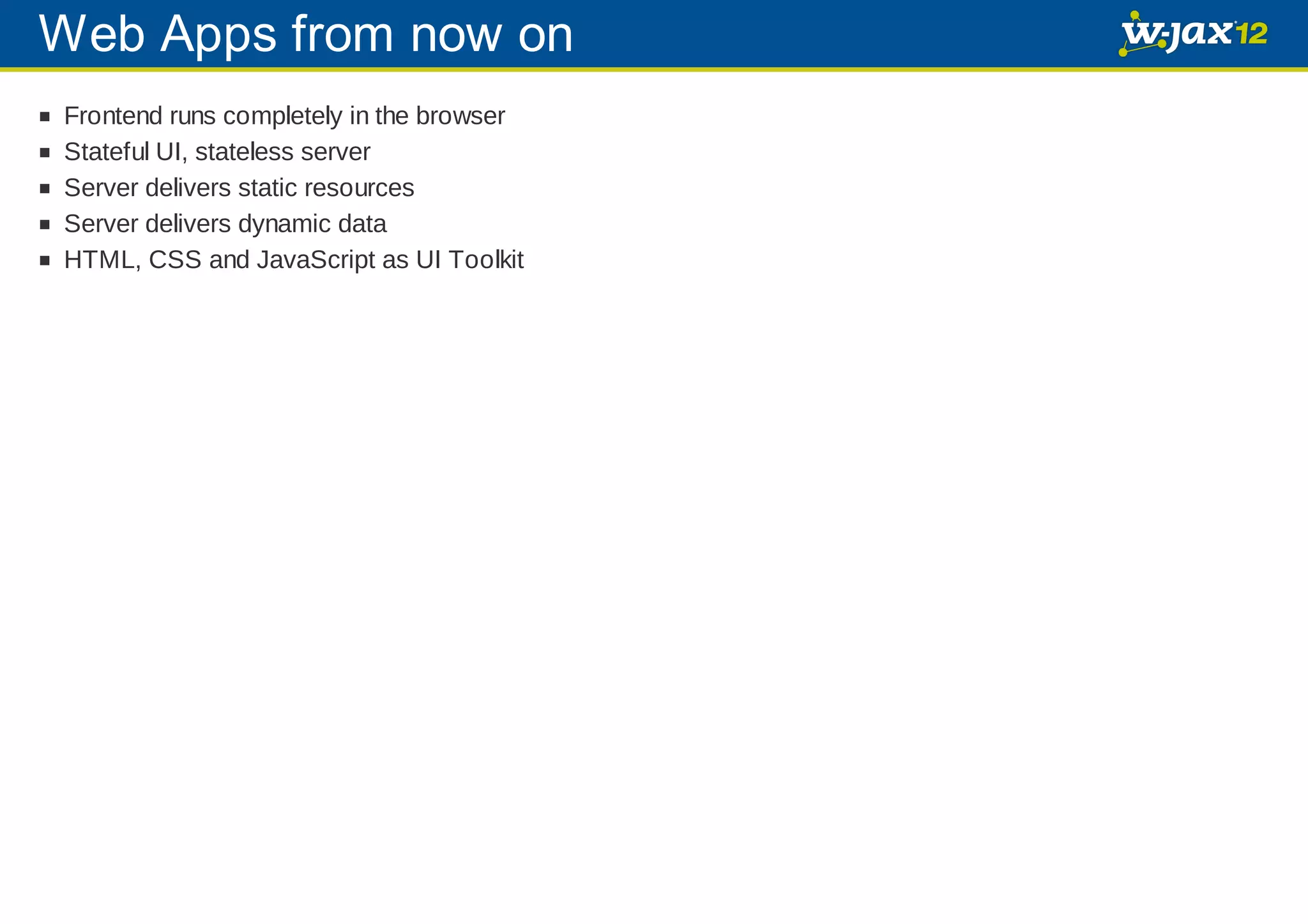 Web Apps from now on Frontend runs completely in the browser Stateful UI, stateless server Server delivers static resources Server delivers dynamic data HTML, CSS and JavaScript as UI Toolkit 